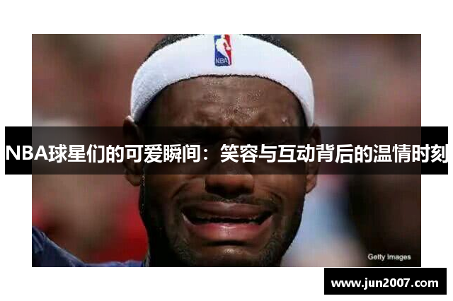 NBA球星们的可爱瞬间：笑容与互动背后的温情时刻