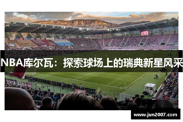NBA库尔瓦：探索球场上的瑞典新星风采
