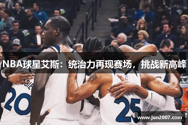 NBA球星艾斯：统治力再现赛场，挑战新高峰