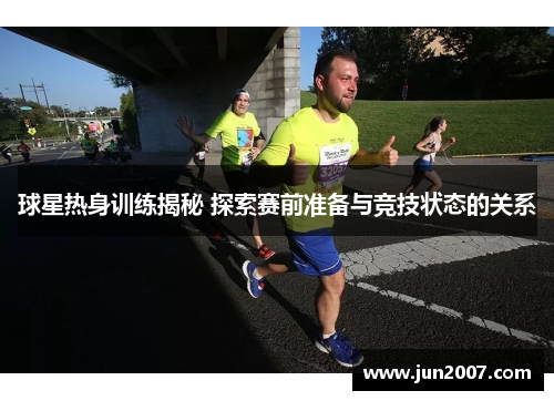 球星热身训练揭秘 探索赛前准备与竞技状态的关系