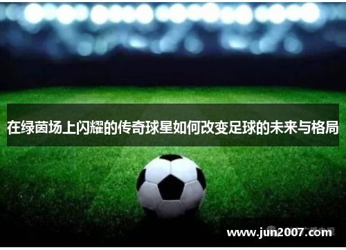 在绿茵场上闪耀的传奇球星如何改变足球的未来与格局