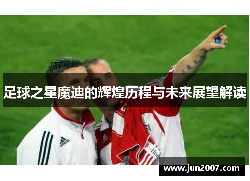 足球之星魔迪的辉煌历程与未来展望解读