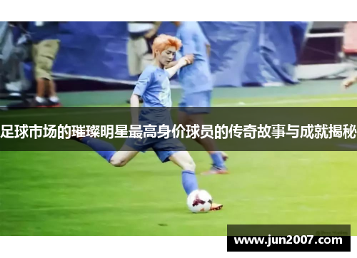 足球市场的璀璨明星最高身价球员的传奇故事与成就揭秘