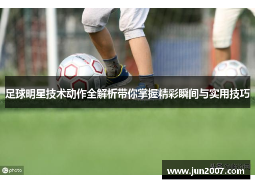 足球明星技术动作全解析带你掌握精彩瞬间与实用技巧