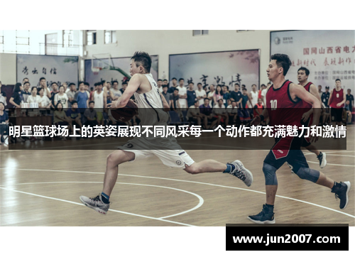 明星篮球场上的英姿展现不同风采每一个动作都充满魅力和激情