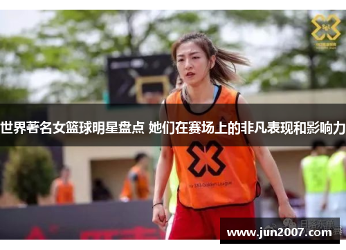 世界著名女篮球明星盘点 她们在赛场上的非凡表现和影响力