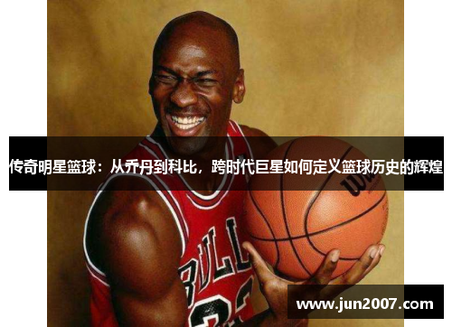传奇明星篮球：从乔丹到科比，跨时代巨星如何定义篮球历史的辉煌