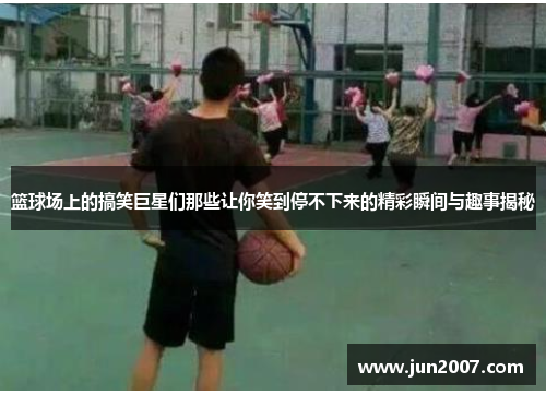 篮球场上的搞笑巨星们那些让你笑到停不下来的精彩瞬间与趣事揭秘
