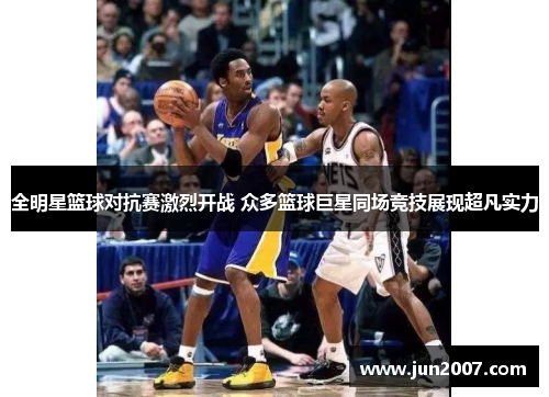 全明星篮球对抗赛激烈开战 众多篮球巨星同场竞技展现超凡实力