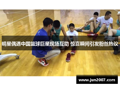 明星偶遇中国篮球巨星现场互动 惊喜瞬间引发粉丝热议
