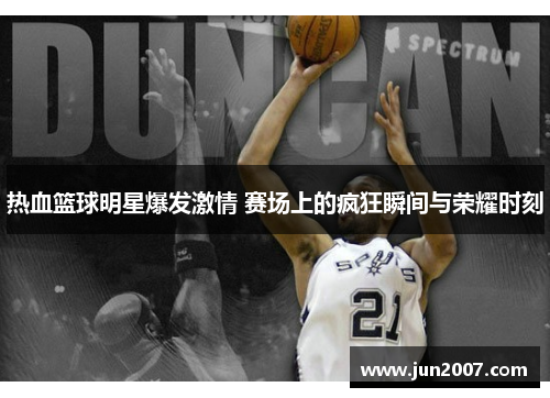 热血篮球明星爆发激情 赛场上的疯狂瞬间与荣耀时刻