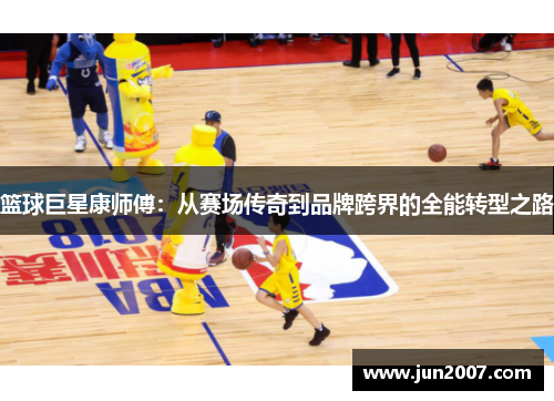 篮球巨星康师傅：从赛场传奇到品牌跨界的全能转型之路