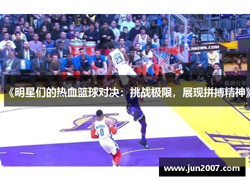 《明星们的热血篮球对决：挑战极限，展现拼搏精神》