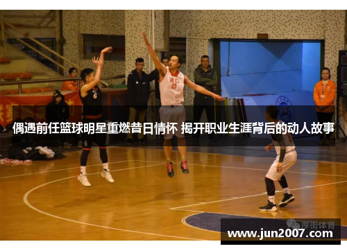 偶遇前任篮球明星重燃昔日情怀 揭开职业生涯背后的动人故事