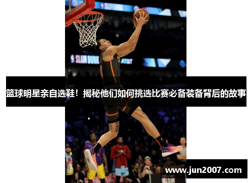 篮球明星亲自选鞋！揭秘他们如何挑选比赛必备装备背后的故事