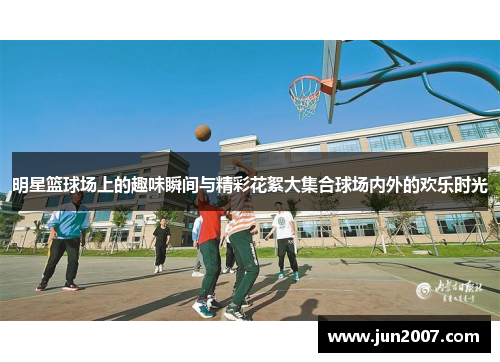 明星篮球场上的趣味瞬间与精彩花絮大集合球场内外的欢乐时光