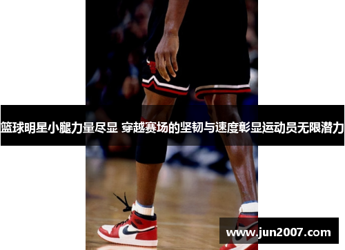 篮球明星小腿力量尽显 穿越赛场的坚韧与速度彰显运动员无限潜力