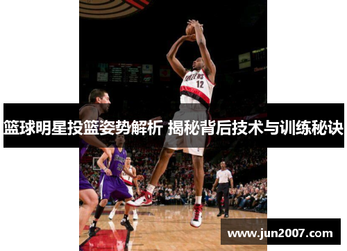 篮球明星投篮姿势解析 揭秘背后技术与训练秘诀