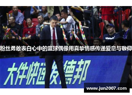 粉丝勇敢表白心中的篮球偶像用真挚情感传递爱意与敬仰