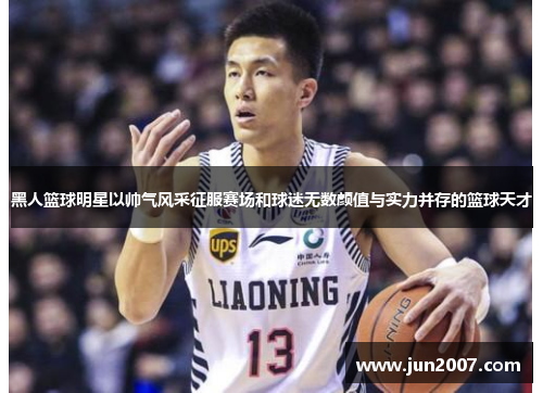 黑人篮球明星以帅气风采征服赛场和球迷无数颜值与实力并存的篮球天才